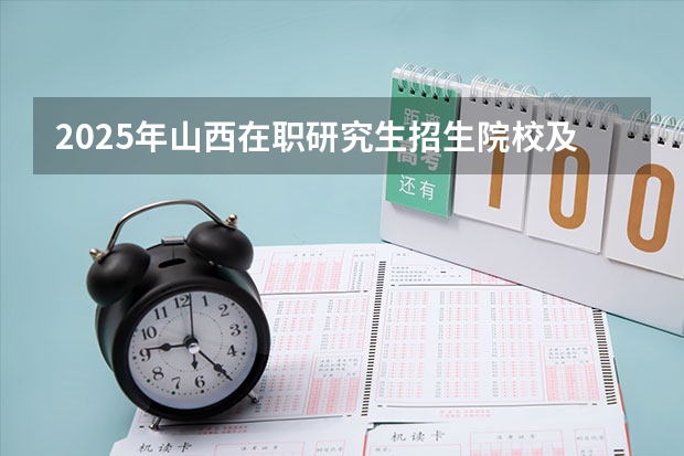 2025年山西在职研究生招生院校及专业！如何报考？