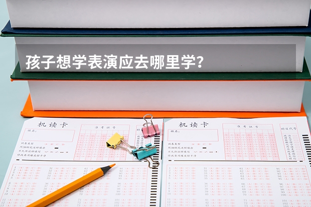 孩子想学表演应去哪里学？