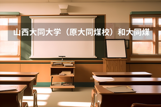 山西大同大学（原大同煤校）和大同煤炭职业技术学院那个好呢？详细一点。