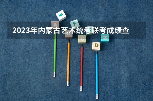 2023年内蒙古艺术统考/联考成绩查询时间及入口 内蒙古新高考是从哪一年开始实行？