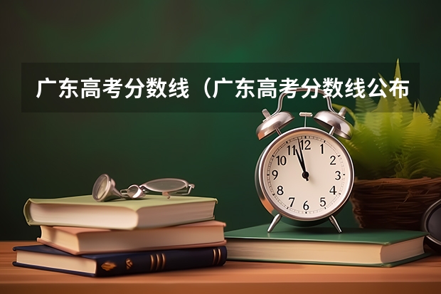 广东高考分数线（广东高考分数线公布 广东高考分数线一览表）