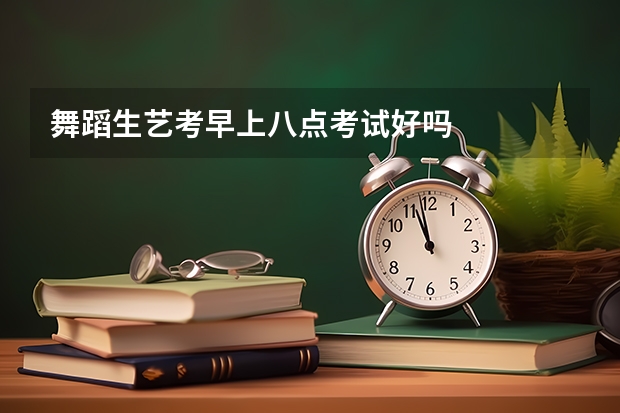 舞蹈生艺考早上八点考试好吗