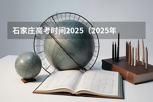 石家庄高考时间2025（2025年高考哪一天开始）