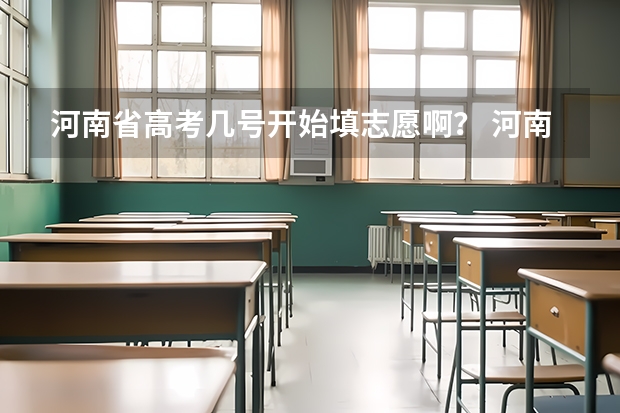 河南省高考几号开始填志愿啊？ 河南省2023年高考志愿填报时间