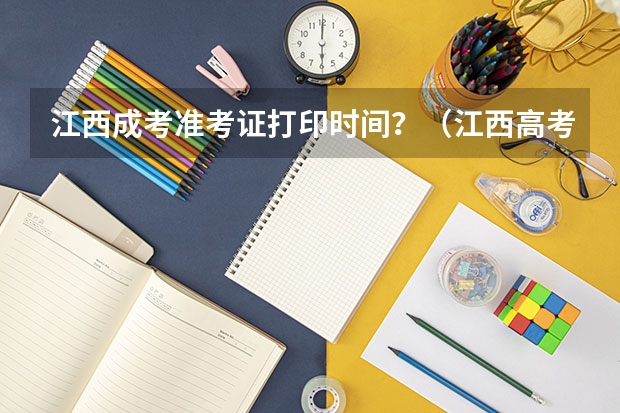 江西成考准考证打印时间?(江西高考准考证打印入口网址及开放时间安排)