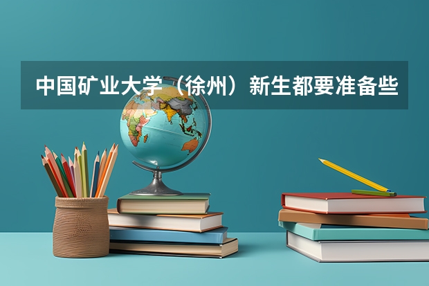 中国矿业大学(徐州)新生都要准备些什么呢?