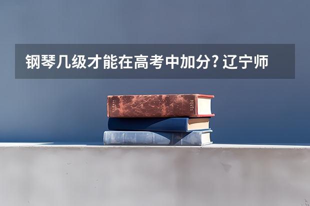 钢琴几级才能在高考中加分? 辽宁师范大学报考政策解读