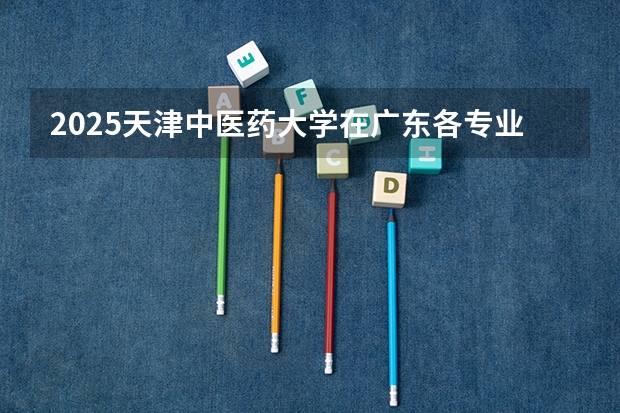 2025天津中医药大学在广东各专业招生人数介绍