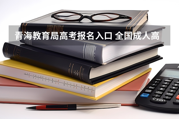 青海教育局高考报名入口 全国成人高考报名方法？河南成考报名入口官网？