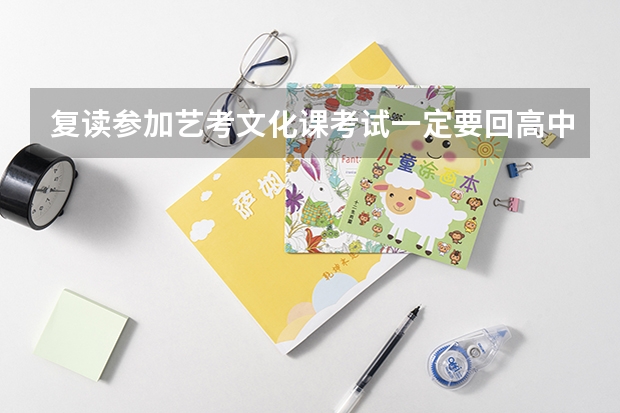 复读参加艺考文化课考试一定要回高中再复读吗？