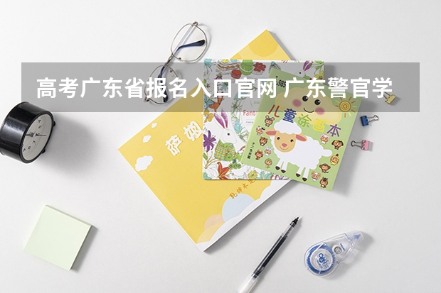 高考广东省报名入口官网 广东警官学院成人高考报名入口？