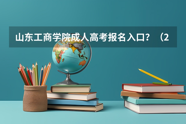 山东工商学院成人高考报名入口？（2023年山东省成人高考报名具体时间「附入口及流程」）