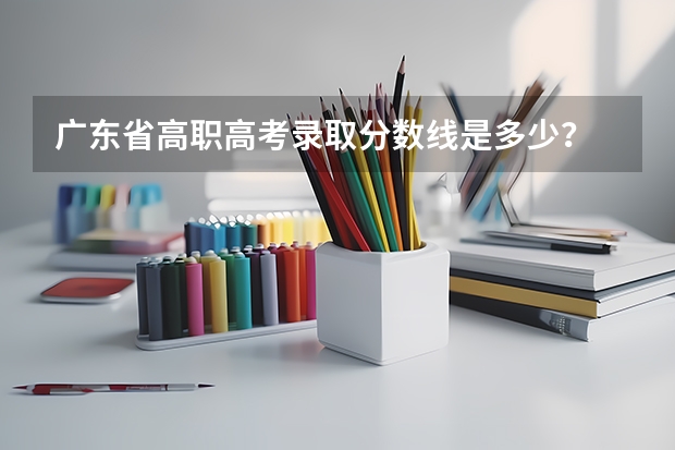 广东省高职高考录取分数线是多少？