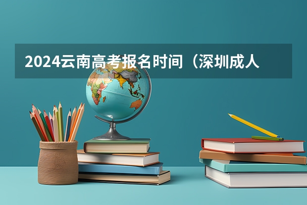 2024云南高考报名时间(深圳成人高考报名入口(附网址))