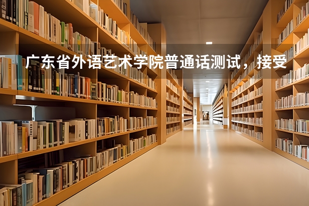 广东省外语艺术学院普通话测试,接受外校的学生报名吗?