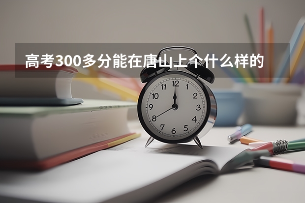 高考300多分能在唐山上个什么样的大学?上的了三本么?