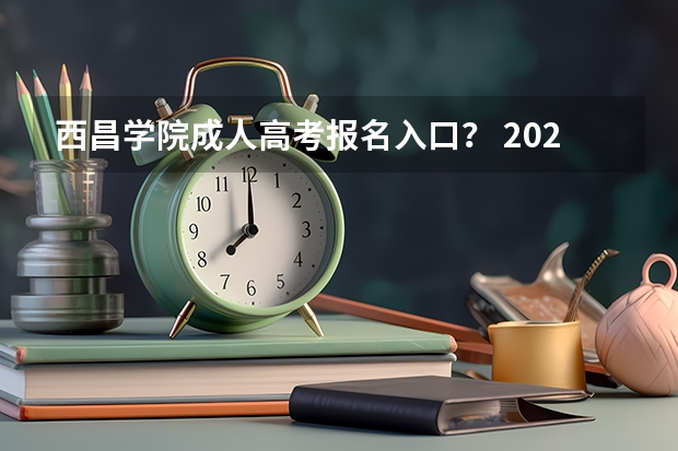 西昌学院成人高考报名入口？ 2023全国各地区函授大专网上报名系统入口？