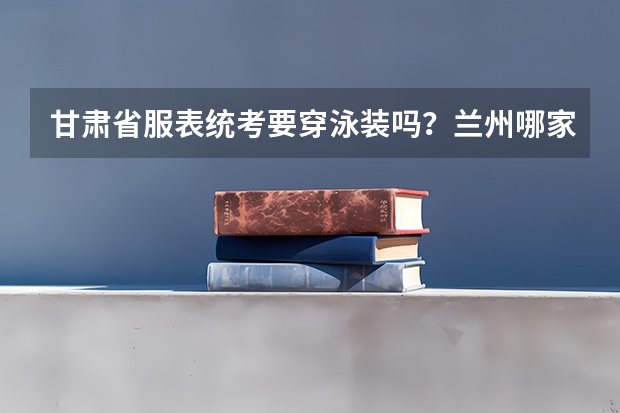 甘肃省服表统考要穿泳装吗？兰州哪家艺术培训机构有专业的服表艺考培训？