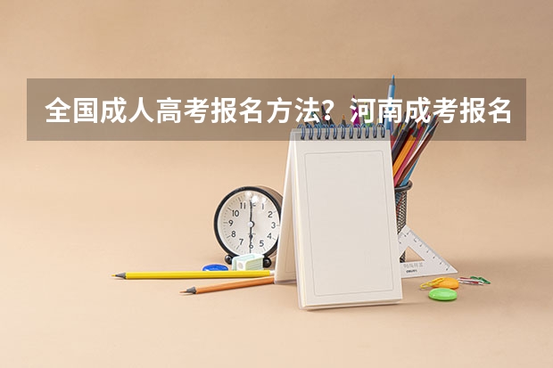 全国成人高考报名方法?河南成考报名入口官网? 河南高考报名平台登录入口在哪儿