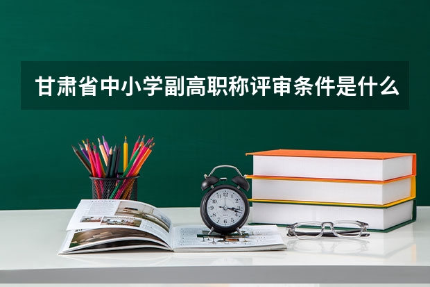 甘肃省中小学副高职称评审条件是什么？