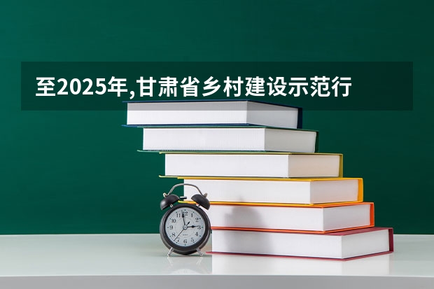 至2025年,甘肃省乡村建设示范行动的创建目标是 至2025年甘肃省乡村建设示范行动的创建目标是