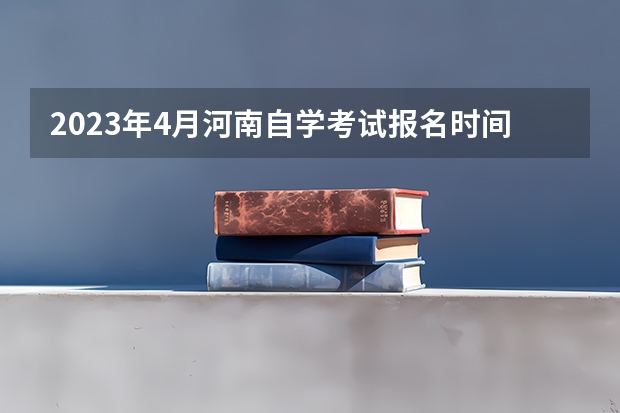 2023年4月河南自学考试报名时间 自考什么时候报名?