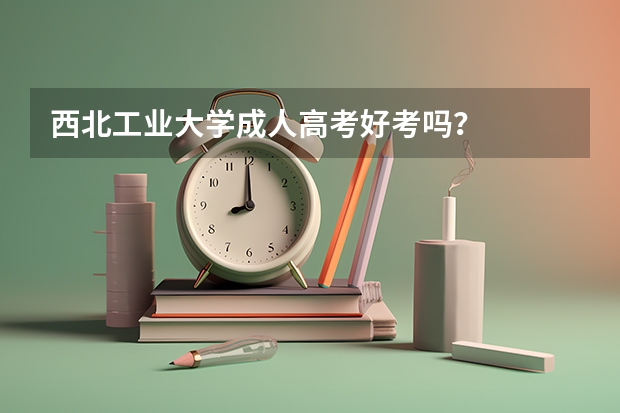 西北工业大学成人高考好考吗？