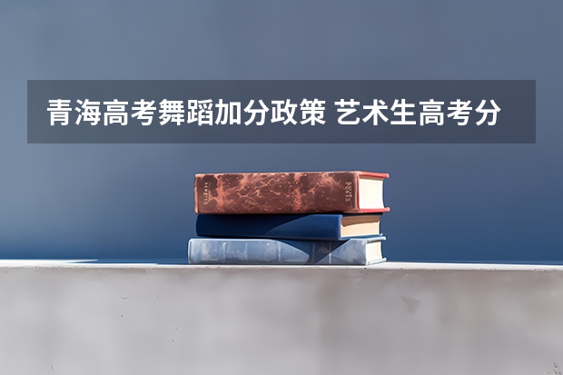 青海高考舞蹈加分政策 艺术生高考分数线
