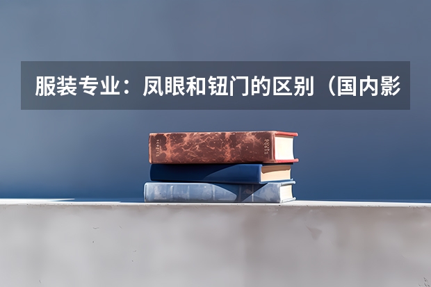服装专业:凤眼和钮门的区别(国内影视传媒专业前50强院校大盘点)