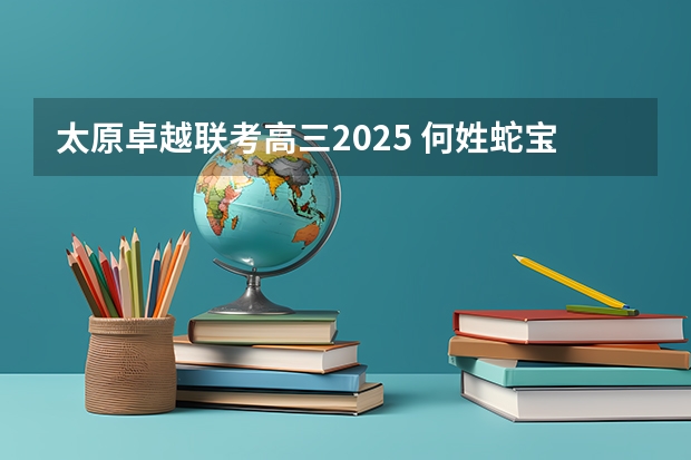 太原卓越联考高三2025 何姓蛇宝宝取名大全2025款 才智卓越光明磊落的蛇宝宝取名