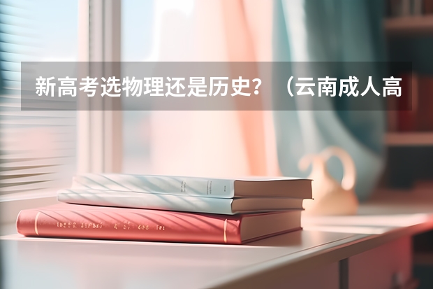 新高考选物理还是历史?(云南成人高考加分政策参考?)