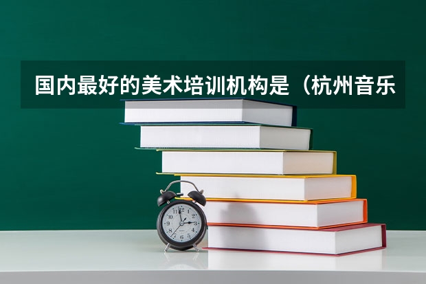 国内最好的美术培训机构是（杭州音乐艺考机构排名）