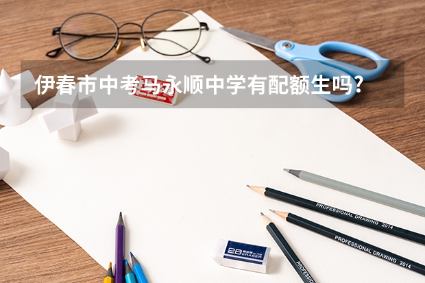 伊春市中考马永顺中学有配额生吗?