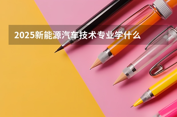 2025新能源汽车技术专业学什么 就业方向有哪些