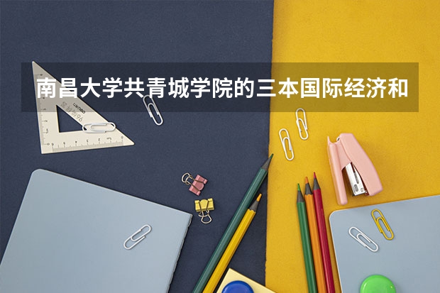 南昌大学共青城学院的三本国际经济和贸易专业怎么样?