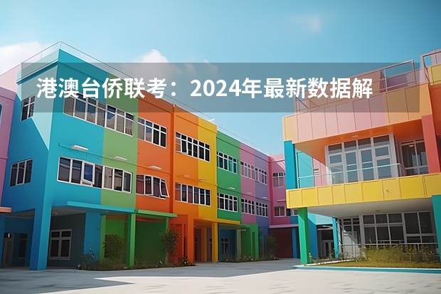 港澳台侨联考：2024年最新数据解析及招生院校（25届港澳台考生：高二学业水平考试未及格还有一次机会！）