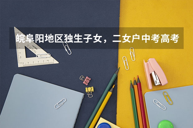皖阜阳地区独生子女,二女户中考高考加分吗?