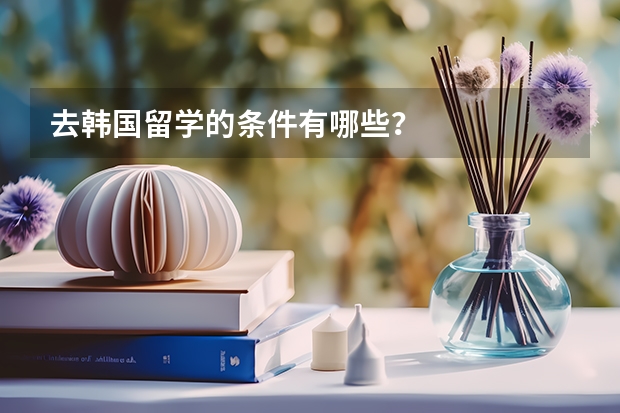 去韩国留学的条件有哪些?