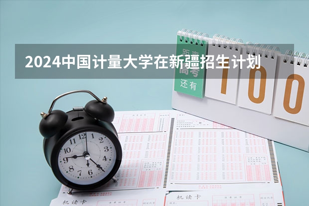 2024中国计量大学在新疆招生计划