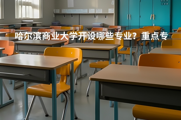 哈尔滨商业大学开设哪些专业？重点专业汇总