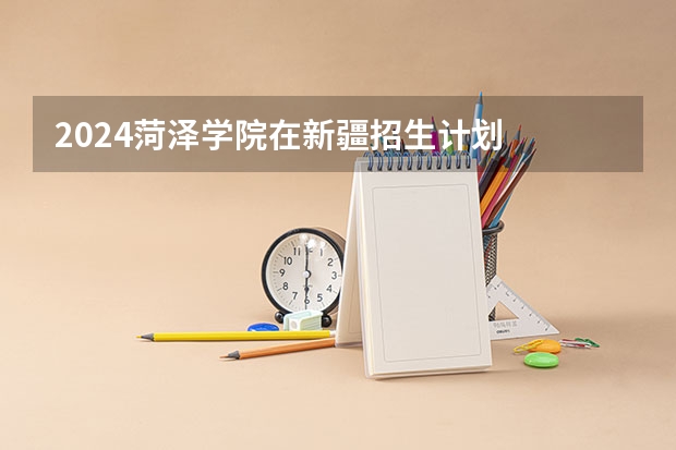 2024菏泽学院在新疆招生计划