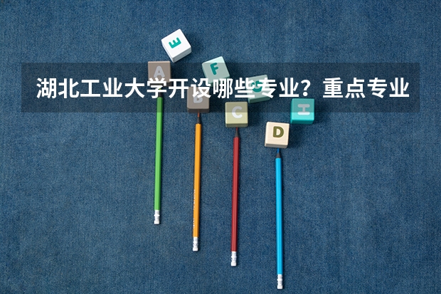 湖北工业大学开设哪些专业？重点专业汇总