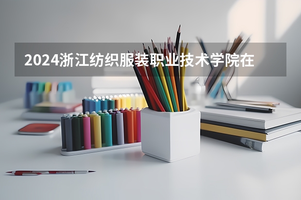 2024浙江纺织服装职业技术学院在浙江招生计划