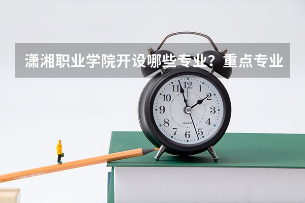潇湘职业学院开设哪些专业？重点专业汇总