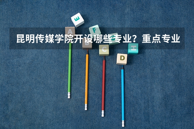 昆明传媒学院开设哪些专业？重点专业汇总