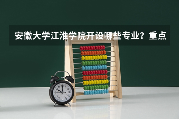 安徽大学江淮学院开设哪些专业？重点专业汇总