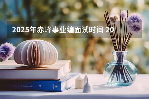 2025年赤峰事业编面试时间 2025年会取消事业编制嘛
