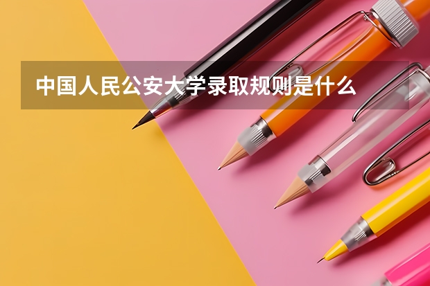 中国人民公安大学录取规则是什么