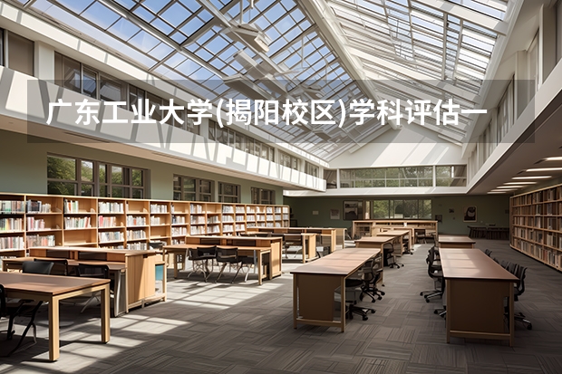 广东工业大学(揭阳校区)学科评估一览表