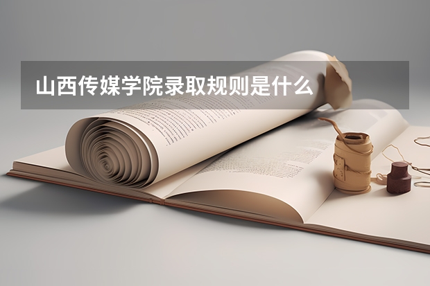 山西传媒学院录取规则是什么